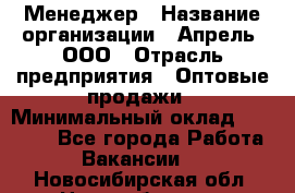 Менеджер › Название организации ­ Апрель, ООО › Отрасль предприятия ­ Оптовые продажи › Минимальный оклад ­ 10 000 - Все города Работа » Вакансии   . Новосибирская обл.,Новосибирск г.